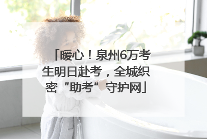 暖心！泉州6万考生明日赴考，全城织密“助考”守护网