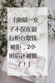 曲靖一女子不仅在银行柜台取钱被拒，2小时后还被抓了！