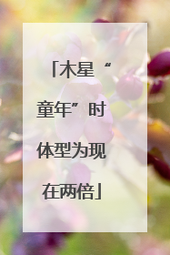 木星“童年”时体型为现在两倍