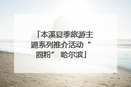 本溪夏季旅游主题系列推介活动“圈粉” 哈尔滨