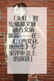 朱虹：智绘赣鄱文脉 融合文旅新篇——在《江西文化地图集》专家评审会上的演讲