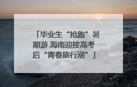 毕业生“抢跑”暑期游 海南迎接高考后“青春旅行潮”