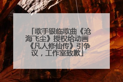 歌手银临歌曲《沧海飞尘》授权给动画《凡人修仙传》引争议，工作室致歉