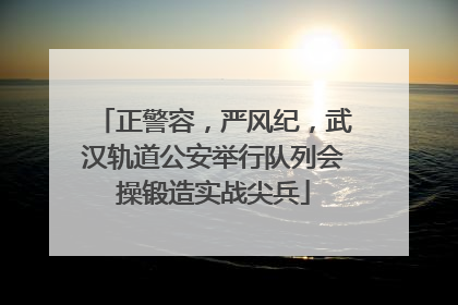 正警容，严风纪，武汉轨道公安举行队列会操锻造实战尖兵