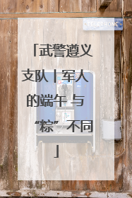 武警遵义支队︱军人的端午 与“粽”不同