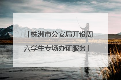 株洲市公安局开设周六学生专场办证服务