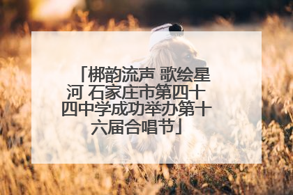梆韵流声 歌绘星河 石家庄市第四十四中学成功举办第十六届合唱节