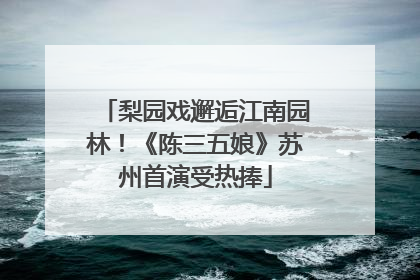 梨园戏邂逅江南园林！《陈三五娘》苏州首演受热捧