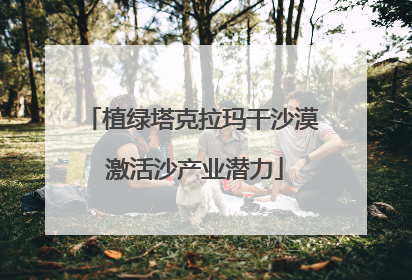 植绿塔克拉玛干沙漠 激活沙产业潜力
