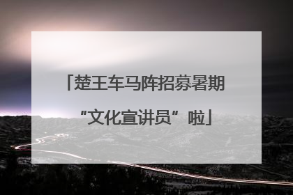 楚王车马阵招募暑期“文化宣讲员”啦