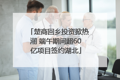 楚商回乡投资掀热潮 端午期间超60亿项目签约湖北