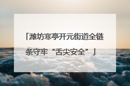 潍坊寒亭开元街道全链条守牢“舌尖安全”
