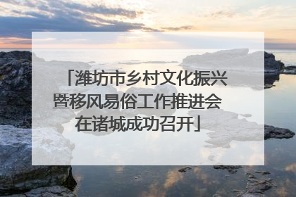 潍坊市乡村文化振兴暨移风易俗工作推进会在诸城成功召开