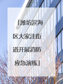 潍坊滨海区大家洼街道开展消防应急演练