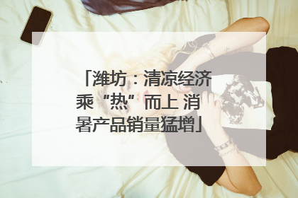 潍坊：清凉经济乘“热”而上 消暑产品销量猛增