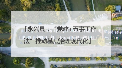 永兴县：“党建+五事工作法”推动基层治理现代化