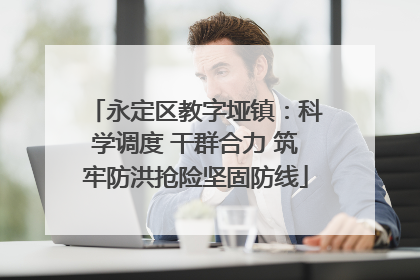 永定区教字垭镇：科学调度 干群合力 筑牢防洪抢险坚固防线