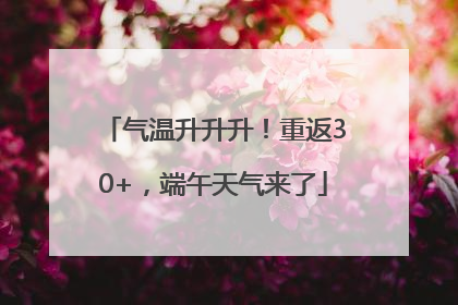 气温升升升！重返30+，端午天气来了