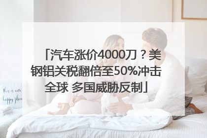 汽车涨价4000刀？美钢铝关税翻倍至50%冲击全球 多国威胁反制