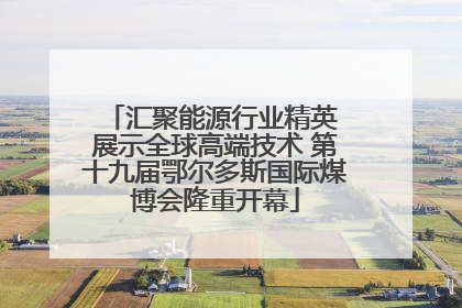 汇聚能源行业精英 展示全球高端技术 第十九届鄂尔多斯国际煤博会隆重开幕
