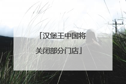 汉堡王中国将关闭部分门店