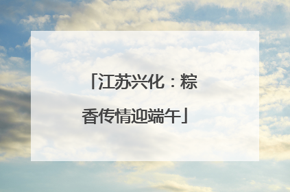 江苏兴化：粽香传情迎端午