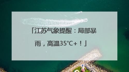 江苏气象提醒：局部暴雨，高温35℃+！