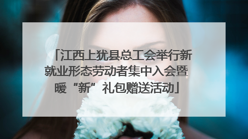江西上犹县总工会举行新就业形态劳动者集中入会暨暖“新”礼包赠送活动