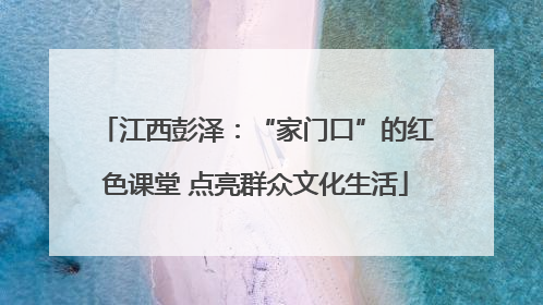 江西彭泽：“家门口”的红色课堂 点亮群众文化生活