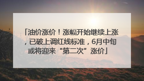 油价涨价！涨幅开始继续上涨，已破上调红线标准，6月中旬或将迎来“第二次”涨价