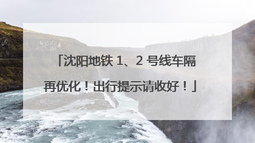 沈阳地铁 1、2 号线车隔再优化！出行提示请收好！