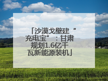 沙漠戈壁建“充电宝”：甘肃规划1.6亿千瓦新能源装机