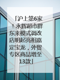 沪上第6家！永辉超市胖东来模式调改店明起亮相嘉定宝龙，外贸专区商品增至13款