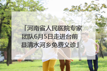 河南省人民医院专家团队6月5日走进台前县清水河乡免费义诊