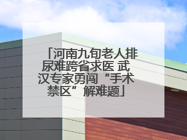 河南九旬老人排尿难跨省求医 武汉专家勇闯“手术禁区”解难题