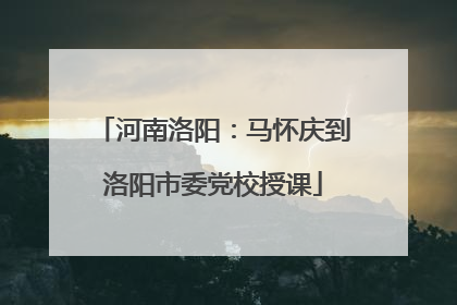 河南洛阳：马怀庆到洛阳市委党校授课