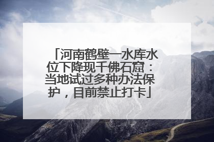 河南鹤壁一水库水位下降现千佛石窟：当地试过多种办法保护，目前禁止打卡