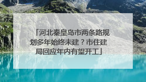 河北秦皇岛市两条路规划多年始终未建？市住建局回应年内有望开工