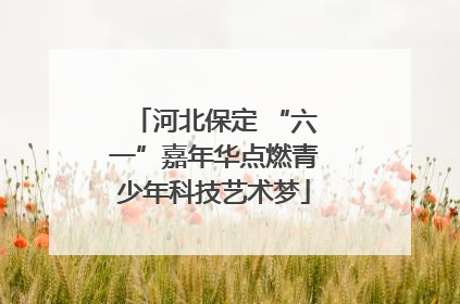 河北保定 “六一”嘉年华点燃青少年科技艺术梦
