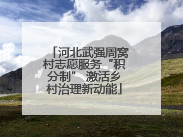 河北武强周窝村志愿服务“积分制” 激活乡村治理新动能