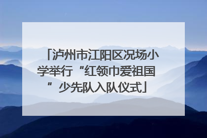 泸州市江阳区况场小学举行“红领巾爱祖国”少先队入队仪式