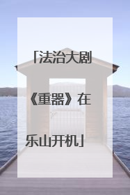法治大剧《重器》在乐山开机