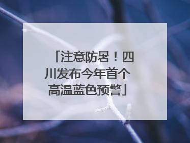 注意防暑！四川发布今年首个高温蓝色预警