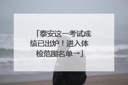 泰安这一考试成绩已出炉！进入体检范围名单→