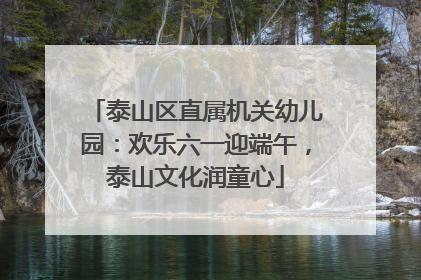 泰山区直属机关幼儿园：欢乐六一迎端午，泰山文化润童心