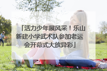 活力少年展风采！乐山新建小学武术队参加老运会开幕式大放异彩