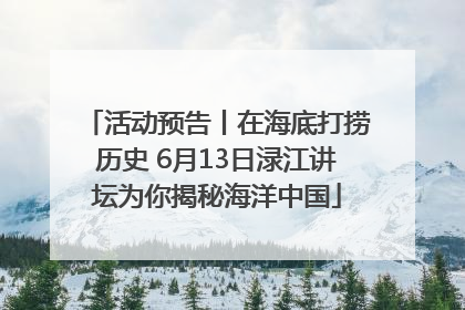 活动预告丨在海底打捞历史 6月13日渌江讲坛为你揭秘海洋中国