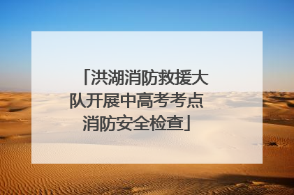 洪湖消防救援大队开展中高考考点消防安全检查