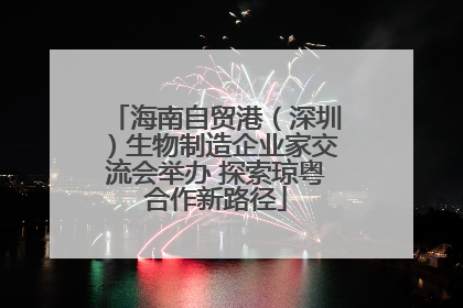 海南自贸港（深圳）生物制造企业家交流会举办 探索琼粤合作新路径