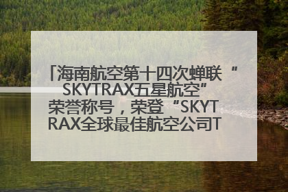 海南航空第十四次蝉联“SKYTRAX五星航空”荣誉称号，荣登“SKYTRAX全球最佳航空公司TOP10”榜单